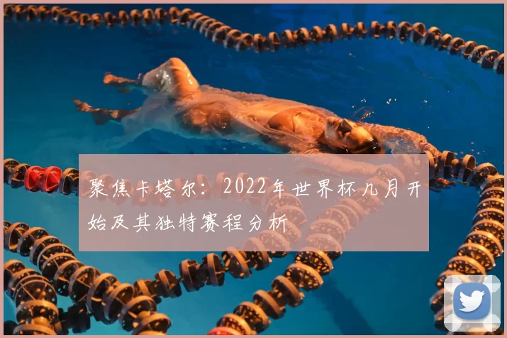 聚焦卡塔尔:2022年世界杯几月开始及其独特赛程分析