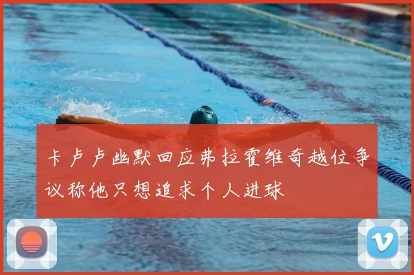 卡卢卢幽默回应弗拉霍维奇越位争议称他只想追求个人进球