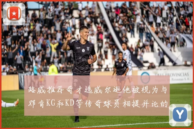 路威推荐奇才选威尔逊他被视为与邓肯KG和KD等传奇球员相提并论的未来之星