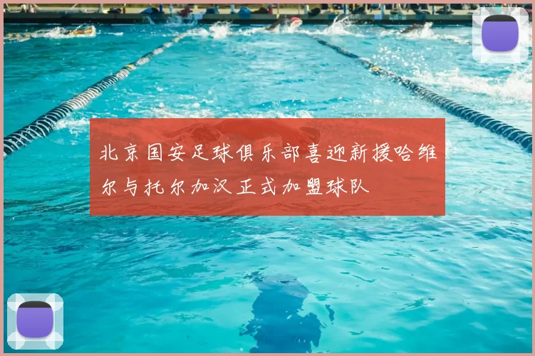 北京国安足球俱乐部喜迎新援哈维尔与托尔加汉正式加盟球队