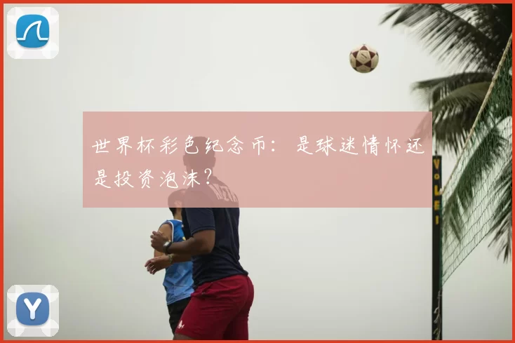 世界杯彩色纪念币:是球迷情怀还是投资泡沫?