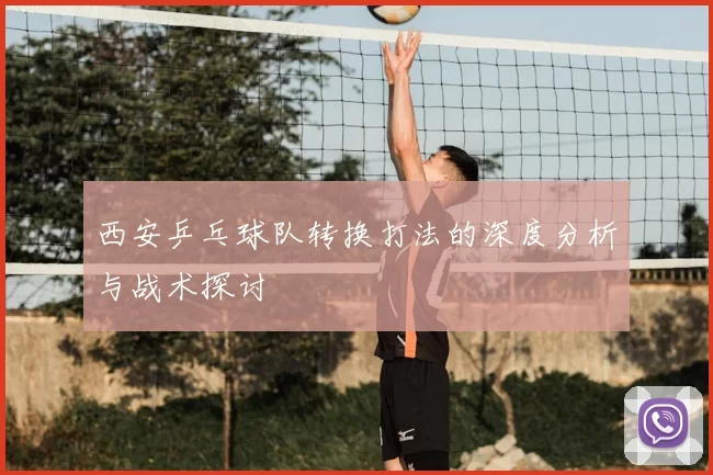 西安乒乓球队转换打法的深度分析与战术探讨