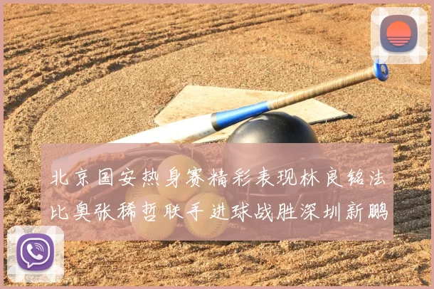 北京国安热身赛精彩表现林良铭法比奥张稀哲联手进球战胜深圳新鹏城