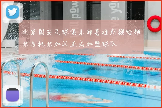 北京国安足球俱乐部喜迎新援哈维尔与托尔加汉正式加盟球队