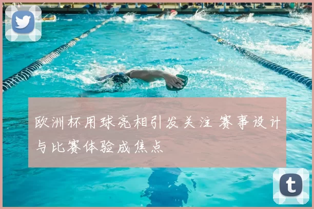 欧洲杯用球亮相引发关注 赛事设计与比赛体验成焦点