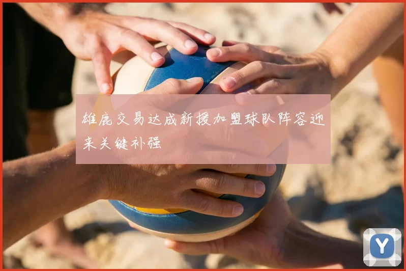 雄鹿交易达成新援加盟球队阵容迎来关键补强