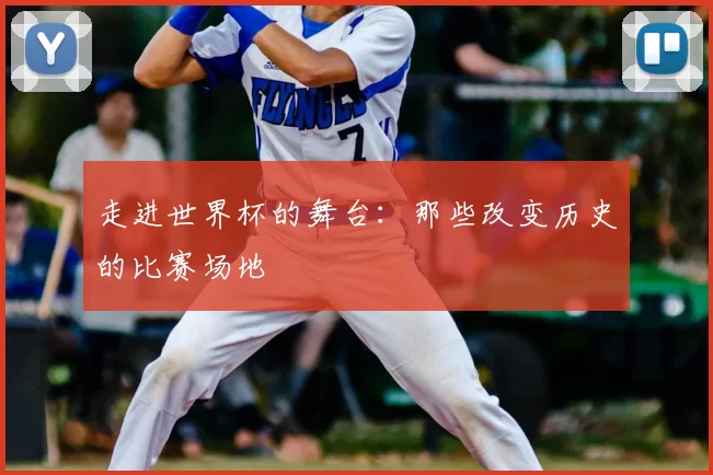 走进世界杯的舞台:那些改变历史的比赛场地