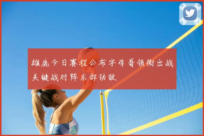 雄鹿今日赛程公布字母哥领衔出战关键战对阵东部劲敌