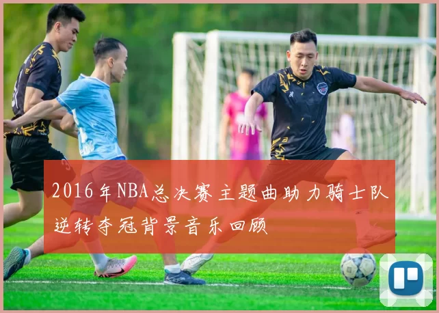 2016年NBA总决赛主题曲助力骑士队逆转夺冠背景音乐回顾
