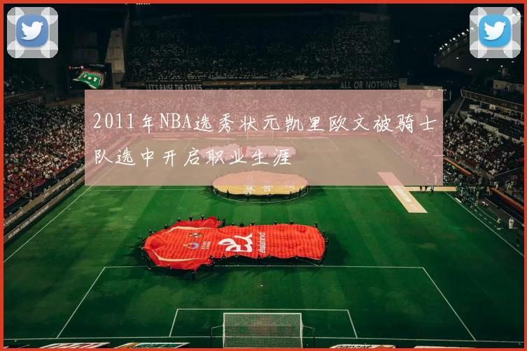 2011年NBA选秀状元凯里欧文被骑士队选中开启职业生涯