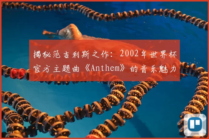 揭秘范吉利斯之作：2002年世界杯官方主题曲《Anthem》的音乐魅力