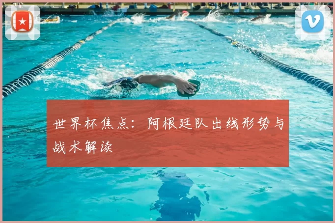 世界杯焦点:阿根廷队出线形势与战术解读