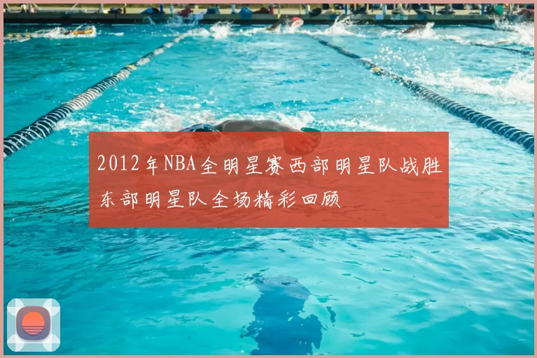 2012年NBA全明星赛西部明星队战胜东部明星队全场精彩回顾