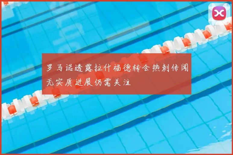 罗马诺透露拉什福德转会热刺传闻无实质进展仍需关注