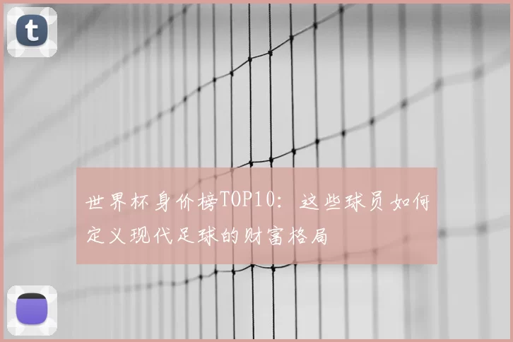世界杯身价榜TOP10：这些球员如何定义现代足球的财富格局