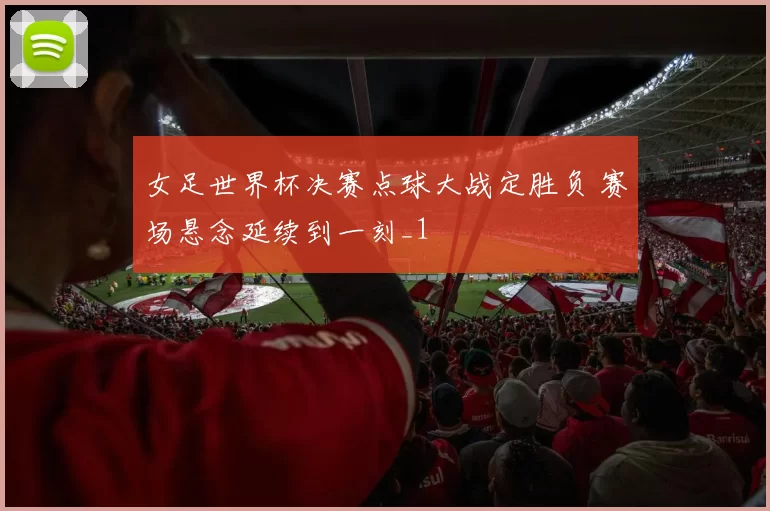 女足世界杯决赛点球大战定胜负 赛场悬念延续到一刻_1