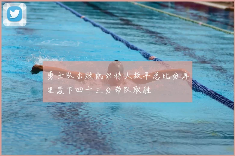 勇士队击败凯尔特人扳平总比分库里轰下四十三分带队取胜