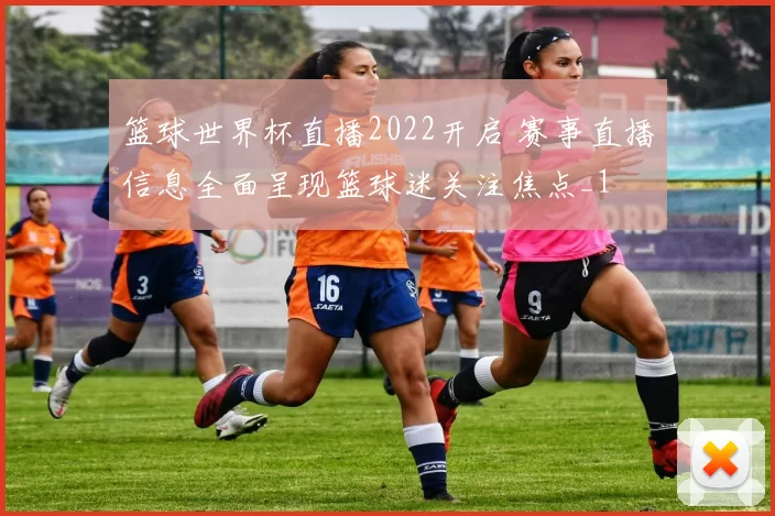 篮球世界杯直播2022开启 赛事直播信息全面呈现篮球迷关注焦点_1