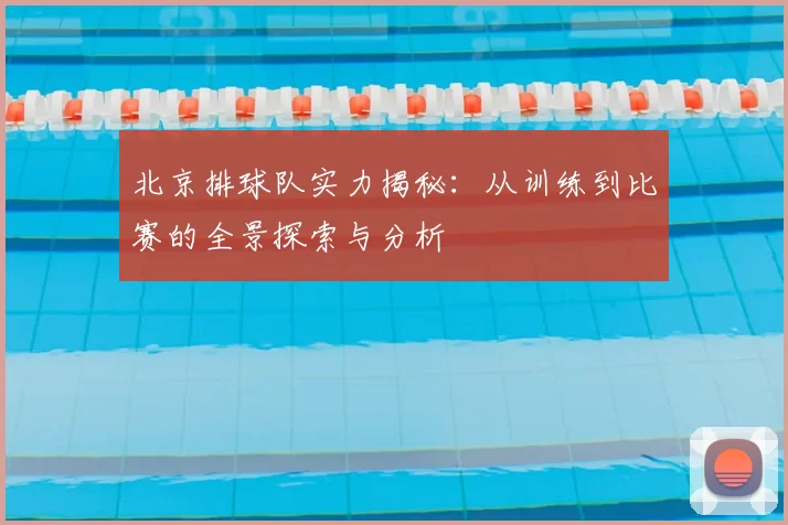 北京排球队实力揭秘：从训练到比赛的全景探索与分析
