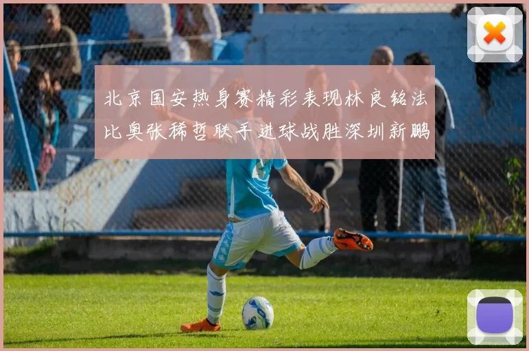 北京国安热身赛精彩表现林良铭法比奥张稀哲联手进球战胜深圳新鹏城