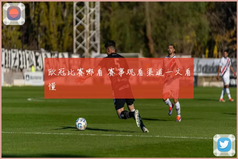 欧冠比赛哪看 赛事观看渠道一文看懂