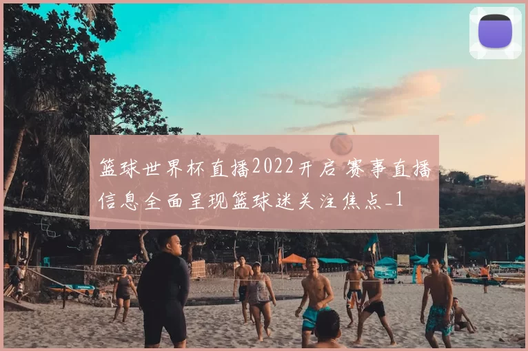 篮球世界杯直播2022开启 赛事直播信息全面呈现篮球迷关注焦点_1