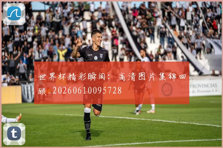 世界杯精彩瞬间：高清图片集锦回顾_20260610095728