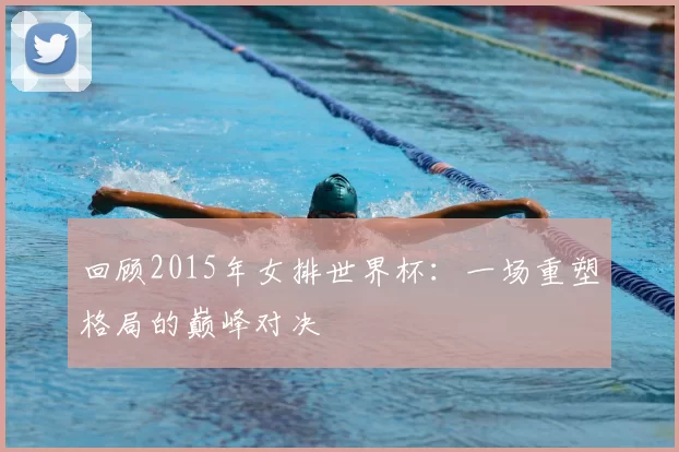 回顾2015年女排世界杯：一场重塑格局的巅峰对决