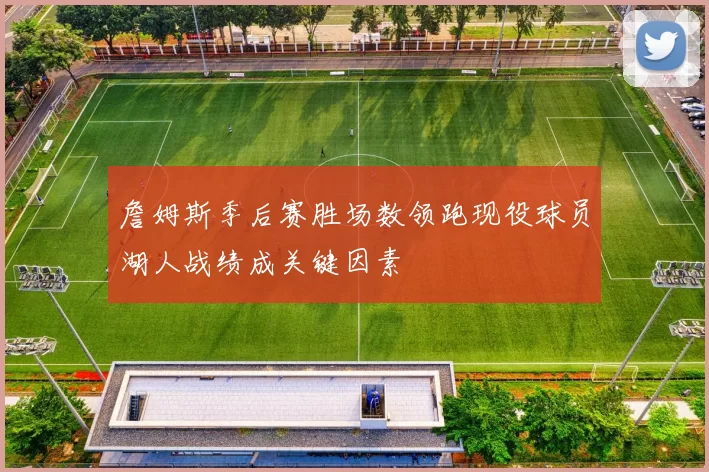 詹姆斯季后赛胜场数领跑现役球员湖人战绩成关键因素