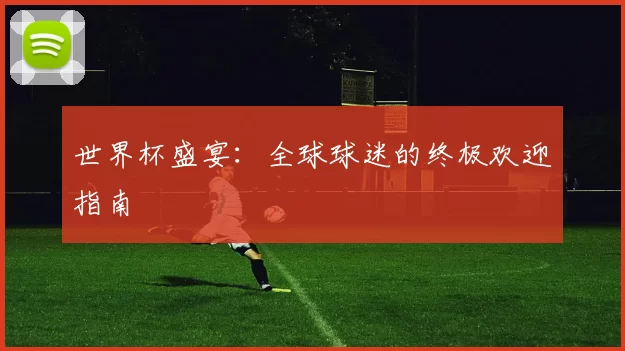世界杯盛宴：全球球迷的终极欢迎指南