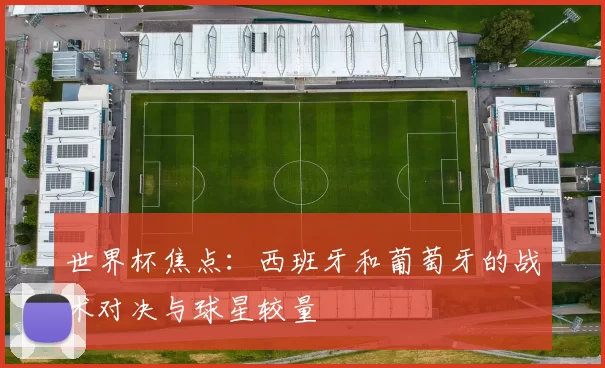 世界杯焦点:西班牙和葡萄牙的战术对决与球星较量