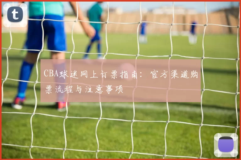 CBA球迷网上订票指南:官方渠道购票流程与注意事项