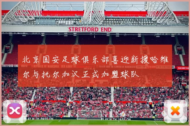 北京国安足球俱乐部喜迎新援哈维尔与托尔加汉正式加盟球队