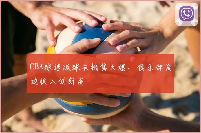 CBA球迷版球衣销售火爆,俱乐部周边收入创新高