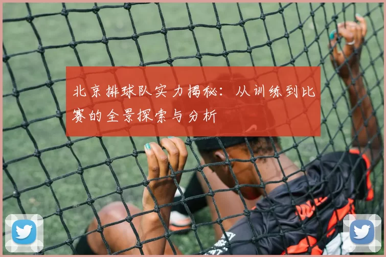 北京排球队实力揭秘：从训练到比赛的全景探索与分析