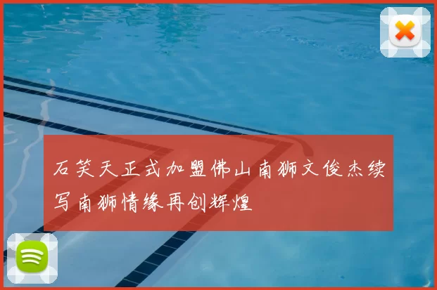石笑天正式加盟佛山南狮文俊杰续写南狮情缘再创辉煌