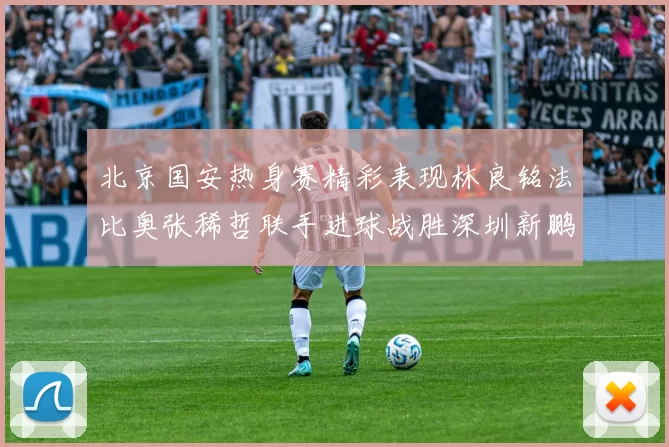 北京国安热身赛精彩表现林良铭法比奥张稀哲联手进球战胜深圳新鹏城
