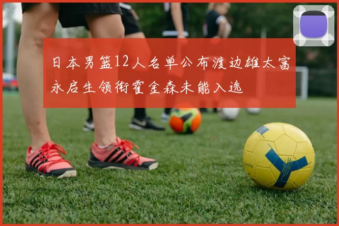 日本男篮12人名单公布渡边雄太富永启生领衔霍金森未能入选