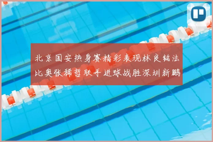 北京国安热身赛精彩表现林良铭法比奥张稀哲联手进球战胜深圳新鹏城