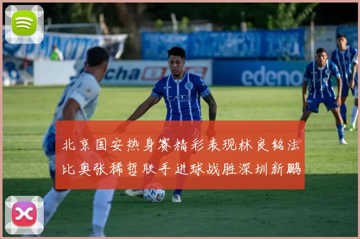 北京国安热身赛精彩表现林良铭法比奥张稀哲联手进球战胜深圳新鹏城