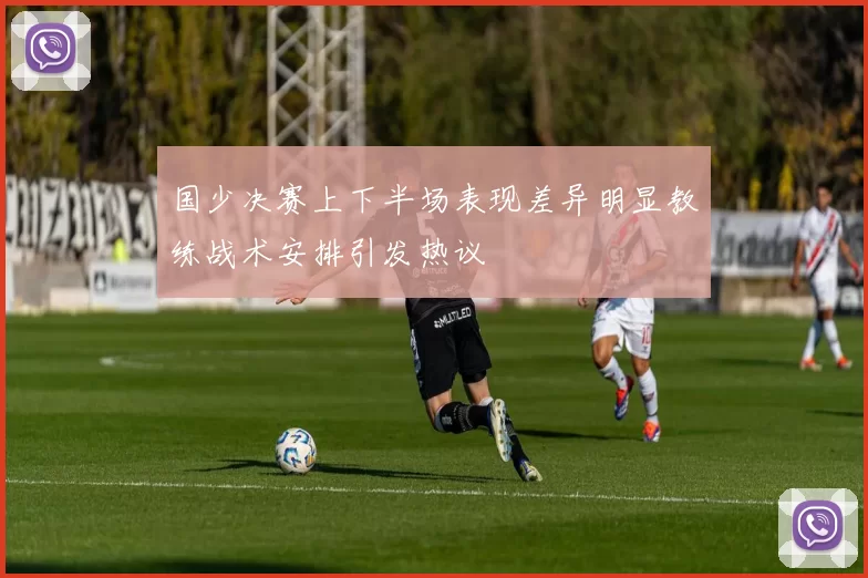 国少决赛上下半场表现差异明显教练战术安排引发热议