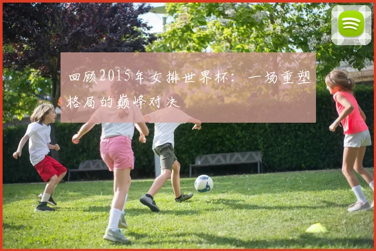回顾2015年女排世界杯：一场重塑格局的巅峰对决