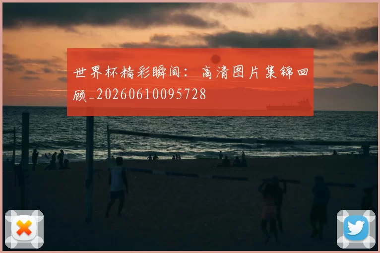 世界杯精彩瞬间：高清图片集锦回顾_20260610095728