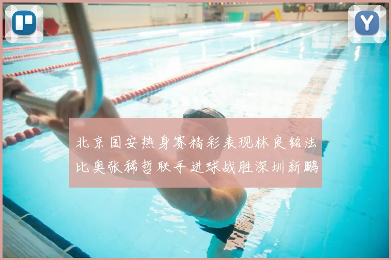 北京国安热身赛精彩表现林良铭法比奥张稀哲联手进球战胜深圳新鹏城