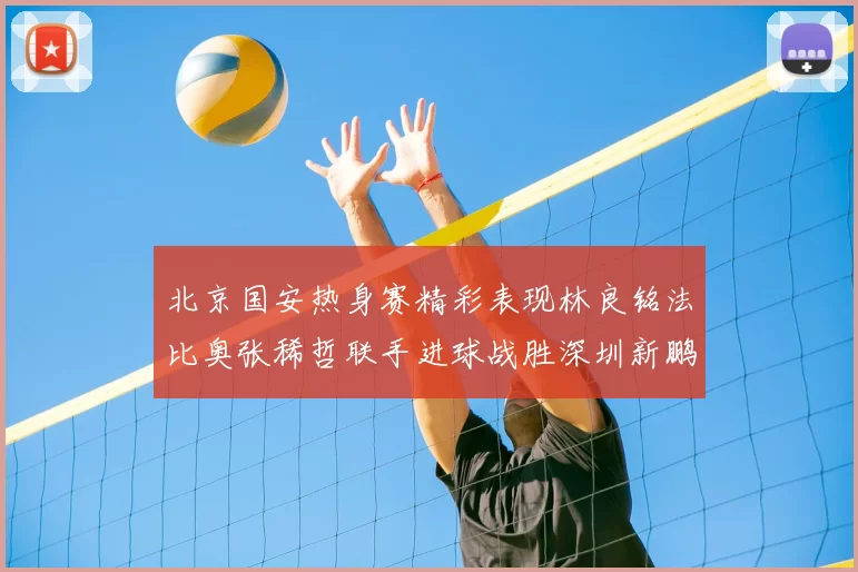 北京国安热身赛精彩表现林良铭法比奥张稀哲联手进球战胜深圳新鹏城