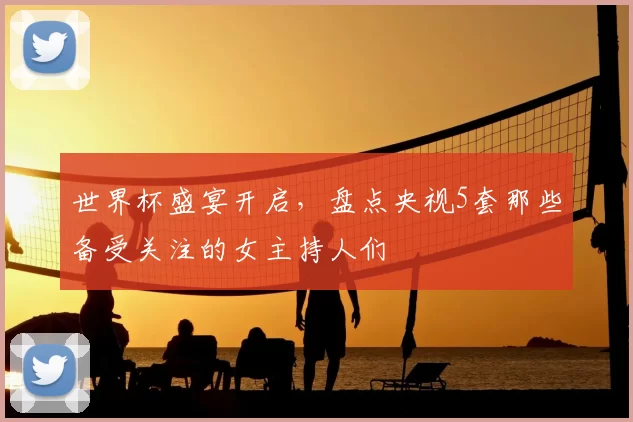世界杯盛宴开启，盘点央视5套那些备受关注的女主持人们