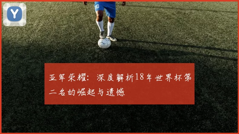 亚军荣耀：深度解析18年世界杯第二名的崛起与遗憾