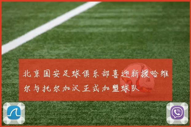 北京国安足球俱乐部喜迎新援哈维尔与托尔加汉正式加盟球队