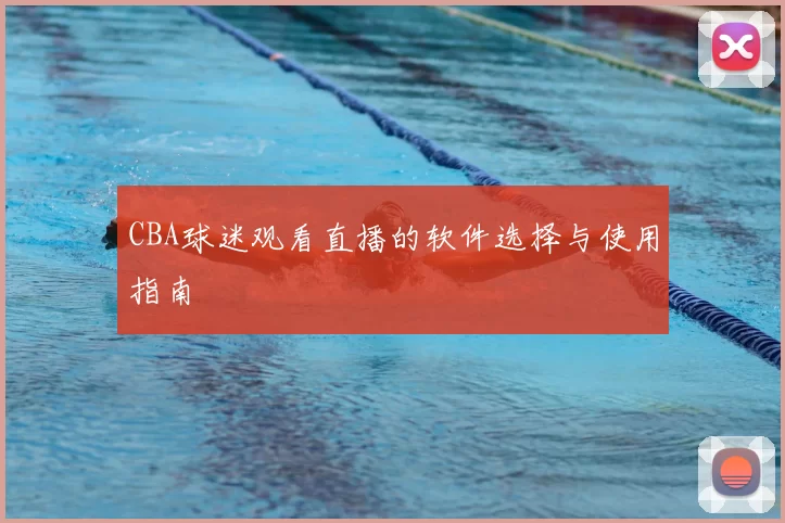 CBA球迷观看直播的软件选择与使用指南