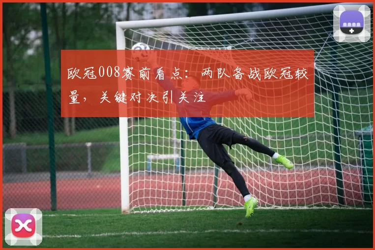 欧冠008赛前看点:两队备战欧冠较量,关键对决引关注